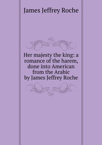 Her majesty the king: a romance of the harem, done into American from the Arabic by James Jeffrey Roche