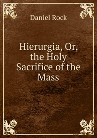 Hierurgia, Or, the Holy Sacrifice of the Mass