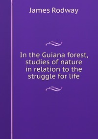 In the Guiana forest, studies of nature in relation to the struggle for life