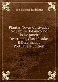 Plantas Novas Cultivadas No Jardim Botanico Do Rio De Janeiro Descriptas, Classificadas E Desenhadas (Portuguese Edition)