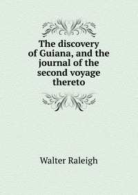 The discovery of Guiana, and the journal of the second voyage thereto