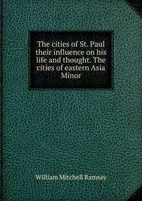 The cities of St. Paul their influence on his life and thought. The cities of eastern Asia Minor