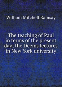 The teaching of Paul in terms of the present day; the Deems lectures in New York university