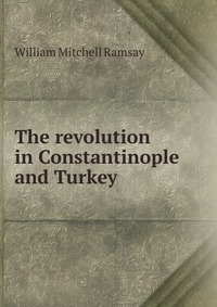 The revolution in Constantinople and Turkey