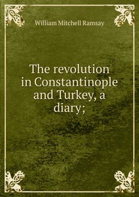 The revolution in Constantinople and Turkey, a diary;