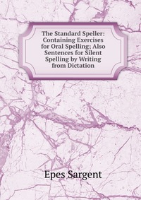 The Standard Speller: Containing Exercises for Oral Spelling; Also Sentences for Silent Spelling by Writing from Dictation