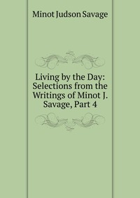 Living by the Day: Selections from the Writings of Minot J. Savage, Part 4