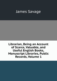 Librarian, Being an Account of Scarce, Valuable, and Useful English Books, Manuscript Libraries, Public Records, Volume 1