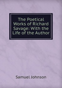 The Poetical Works of Richard Savage: With the Life of the Author