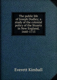 The public life of Joseph Dudley; a study of the colonial policy of the Stuarts in New England, 1660-1715