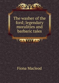 The washer of the ford; legendary moralities and barbaric tales