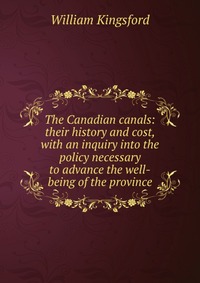 The Canadian canals: their history and cost, with an inquiry into the policy necessary to advance the well-being of the province