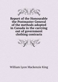 Report of the Honourable the Postmaster General of the methods adopted in Canada in the carrying out of government clothing contracts