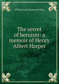 The secret of heroism: a memoir of Henry Albert Harper