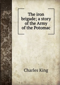 The iron brigade; a story of the Army of the Potomac