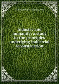 Industry and humanity; a study in the principles underlying industrial reconstruction