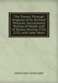 The Travels Through England of Dr. Richard Pococke, Successively Bishop of Meath and of Ossory, During 1750, 1751, and Later Years