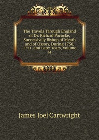 The Travels Through England of Dr. Richard Pococke, Successively Bishop of Meath and of Ossory, During 1750, 1751, and Later Years, Volume 44