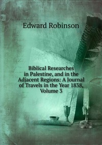 Biblical Researches in Palestine, and in the Adjacent Regions: A Journal of Travels in the Year 1838, Volume 3