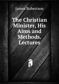 The Christian Minister, His Aims and Methods. Lectures