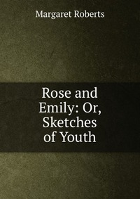 Rose and Emily: Or, Sketches of Youth