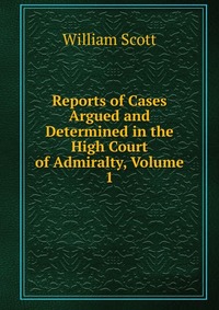 Reports of Cases Argued and Determined in the High Court of Admiralty, Volume 1