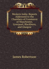 Western India: Reports Addressed to the Chambers of Commerce of Manchester, Liverpool, Blackburn, and Glasgow