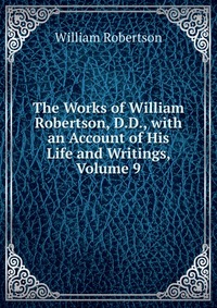 The Works of William Robertson, D.D., with an Account of His Life and Writings, Volume 9