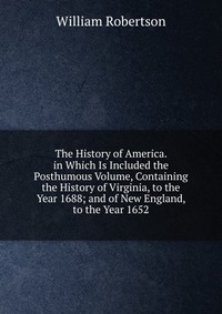 The History of America. in Which Is Included the Posthumous Volume, Containing the History of Virginia, to the Year 1688; and of New England, to the Year 1652