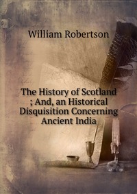 The History of Scotland ; And, an Historical Disquisition Concerning Ancient India