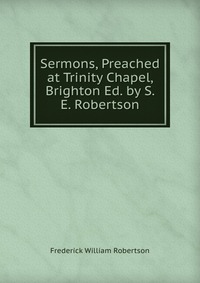 Sermons, Preached at Trinity Chapel, Brighton Ed. by S. E. Robertson