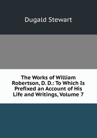 The Works of William Robertson, D. D.: To Which Is Prefixed an Account of His Life and Writings, Volume 7