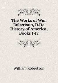 The Works of Wm. Robertson, D.D.: History of America, Books I-Iv