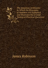 The American Arithmetic: In Which the Principles of Numbers Are Explained and Illustrated by a Great Variety of Practical Questions