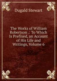 The Works of William Robertson .: To Which Is Prefixed, an Account of His Life and Writings, Volume 6