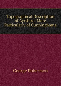 Topographical Description of Ayrshire: More Particularly of Cunninghame