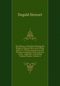 The History of Scotland During the Reigns of Queen Mary and of King James Vi. Till His Accession to the Throne of England: With a Review of the . Appendix Containing Original Papers, Volume 2