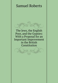 The Jews, the English Poor, and the Gypsies: With a Proposal for an Important Improvement in the British Constitution