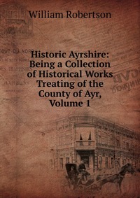 Historic Ayrshire: Being a Collection of Historical Works Treating of the County of Ayr, Volume 1