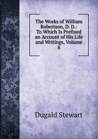 The Works of William Robertson, D. D.: To Which Is Prefixed an Account of His Life and Writings, Volume 8