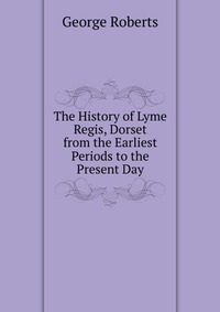 The History of Lyme Regis, Dorset from the Earliest Periods to the Present Day