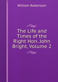 The Life and Times of the Right Hon. John Bright, Volume 2