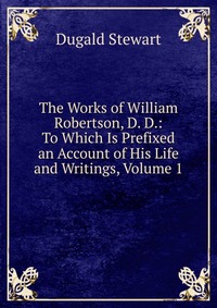 The Works of William Robertson, D. D.: To Which Is Prefixed an Account of His Life and Writings, Volume 1