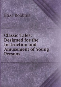 Classic Tales: Designed for the Instruction and Amusement of Young Persons