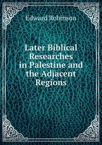 Later Biblical Researches in Palestine and the Adjacent Regions