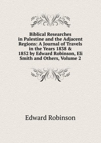 Biblical Researches in Palestine and the Adjacent Regions: A Journal of Travels in the Years 1838 & 1852 by Edward Robinson, Eli Smith and Others, Volume 2