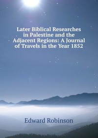 Later Biblical Researches in Palestine and the Adjacent Regions: A Journal of Travels in the Year 1852