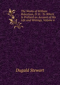 The Works of William Robertson, D. D.: To Which Is Prefixed an Account of His Life and Writings, Volume 6