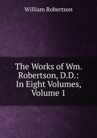 The Works of Wm. Robertson, D.D.: In Eight Volumes, Volume 1