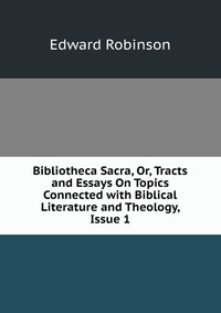 Bibliotheca Sacra, Or, Tracts and Essays On Topics Connected with Biblical Literature and Theology, Issue 1